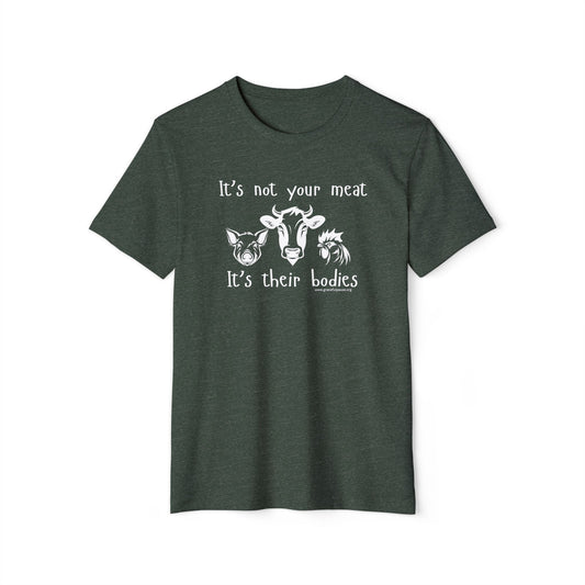 It's Not Your Meat - It's Their Bodies - Unisex Recycled Organic T-Shirt